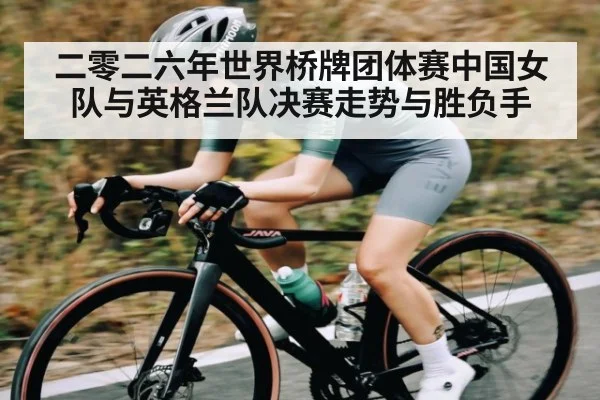 二零二六年世界桥牌团体赛中国女队与英格兰队决赛走势与胜负手
